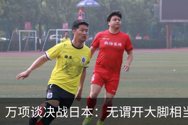 万项谈决战日本：无谓开大脚相当于自杀，失球不是一个人的问题