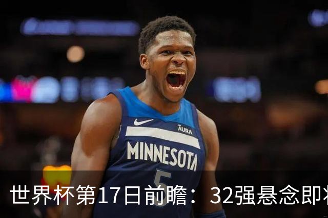 世界杯第17日前瞻：32强悬念即将全部揭晓 39岁超巨争创神迹