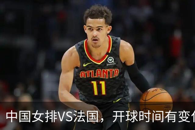 中国女排VS法国，开球时间有变化，老将化身教练，庄宇珊一锤定音