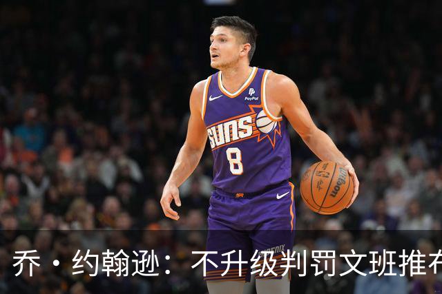 乔·约翰逊：不升级判罚文班推布伦森没错 裁判不会吹罚所有动作