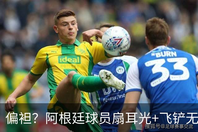 偏袒？阿根廷球员扇耳光+飞铲无牌 罗梅罗疑似连场逃黄