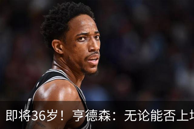 即将36岁！亨德森：无论能否上场我都会做好准备，并帮助队友