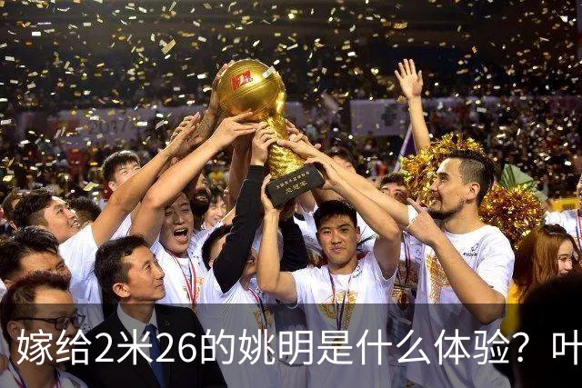 嫁给2米26的姚明是什么体验？叶莉：每晚睡觉必须留条保命缝