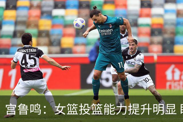 宫鲁鸣：女篮投篮能力提升明显 盼海外球员尽早归队