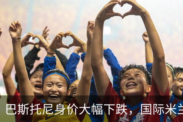 巴斯托尼身价大幅下跌，国际米兰的中卫未来何去何从？