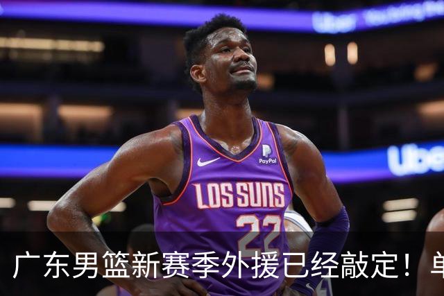 广东男篮新赛季外援已经敲定！单场39+9+8超级前锋留队，朱芳雨重点补强内线