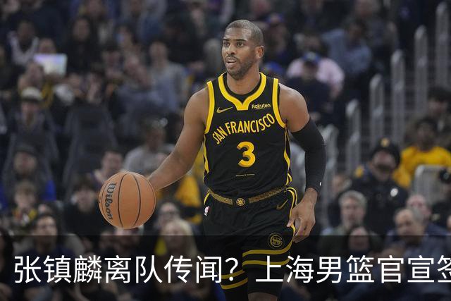 张镇麟离队传闻？上海男篮官宣签约三人，顶薪合同与未来规划