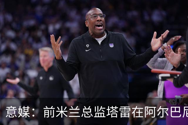 意媒：前米兰总监塔雷在阿尔巴尼亚被查，涉嫌参与前副总理的腐败