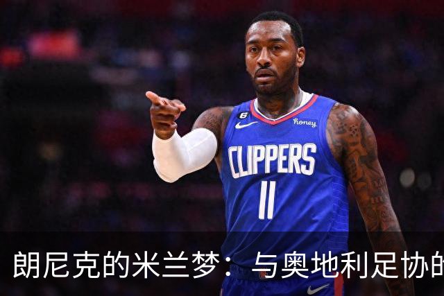 朗尼克的米兰梦：与奥地利足协的关键会晤将如何影响未来？