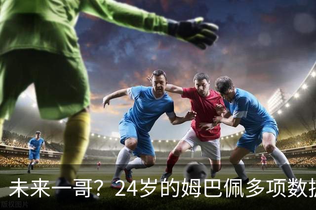 未来一哥？24岁的姆巴佩多项数据超越同期的梅罗