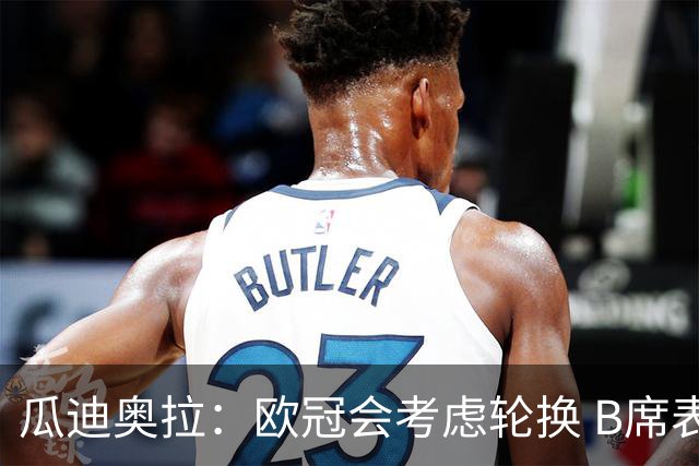 瓜迪奥拉：欧冠会考虑轮换 B席表现实在是太强了