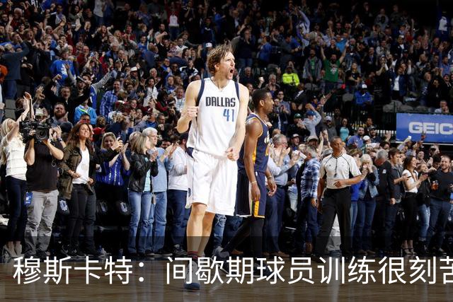 穆斯卡特：间歇期球员训练很刻苦，将保持谨慎和认真的态度去比赛