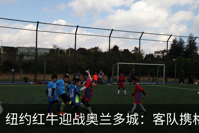 纽约红牛迎战奥兰多城：客队携格列兹曼效应冲击三连胜
