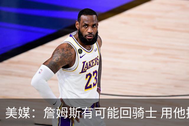 美媒：詹姆斯有可能回骑士 用他换阿伦皆大欢喜