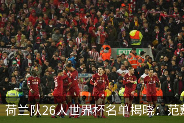荷兰队26人世界杯名单揭晓：范戴克领衔，利物浦与国米球员落选