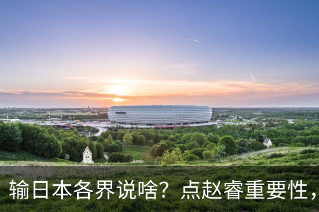 输日本各界说啥？点赵睿重要性，曾令旭直指郭士强，王俊杰曝隐患