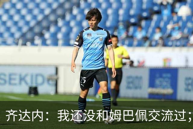 齐达内：我还没和姆巴佩交流过；一直在用教练的视角看法国队