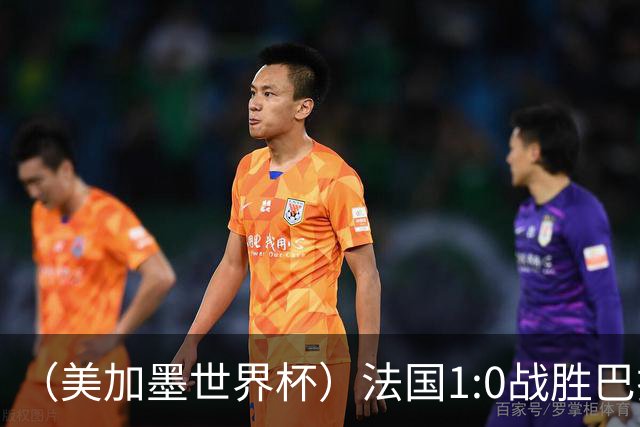 （美加墨世界杯）法国1:0战胜巴拉圭 八强战将对阵摩洛哥
