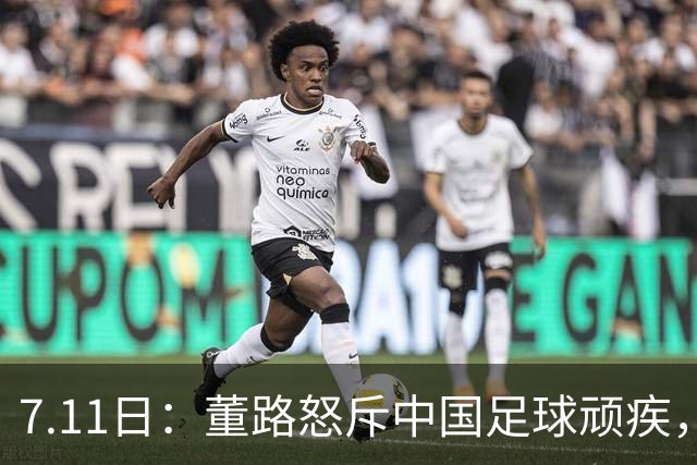 7.11日：董路怒斥中国足球顽疾，退休后才敢说真话；网友神评戳破青训谎言